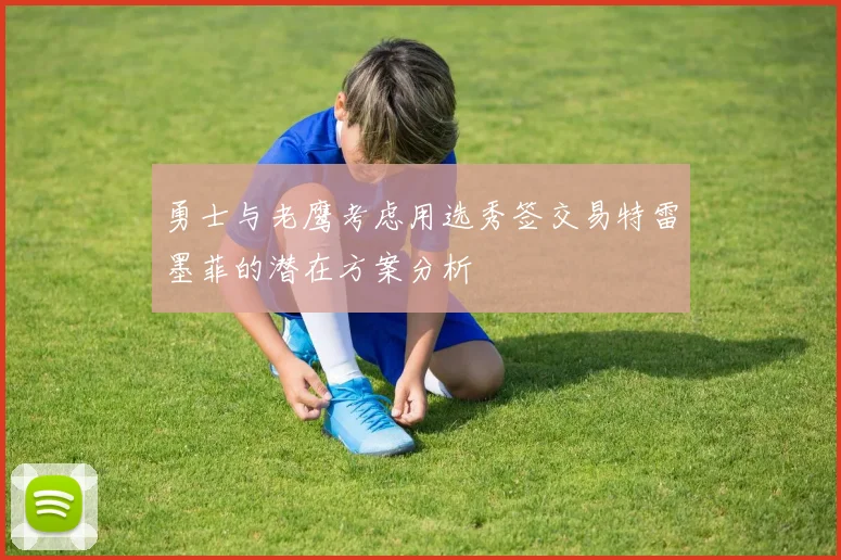 勇士与老鹰考虑用选秀签交易特雷墨菲的潜在方案分析