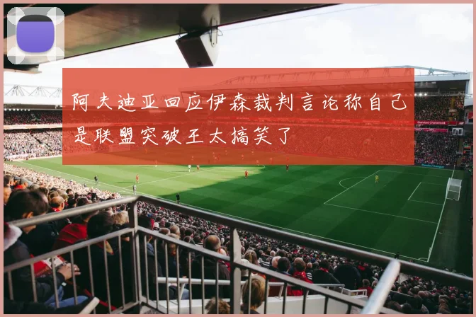 阿夫迪亚回应伊森裁判言论称自己是联盟突破王太搞笑了