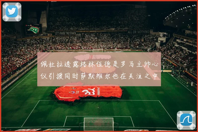 佩杜拉透露格林伍德是罗马主帅心仪引援同时萨默维尔也在关注之中