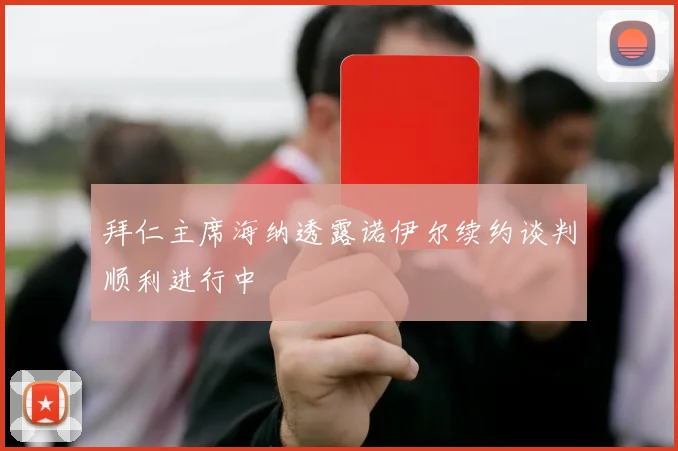拜仁主席海纳透露诺伊尔续约谈判顺利进行中