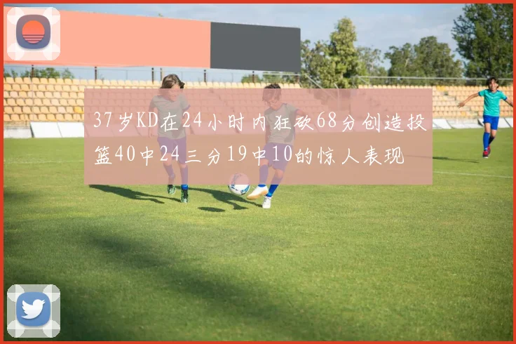 37岁KD在24小时内狂砍68分创造投篮40中24三分19中10的惊人表现