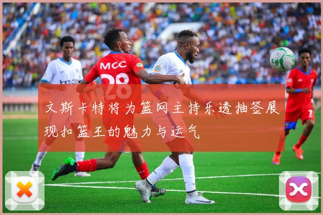 文斯卡特将为篮网主持乐透抽签展现扣篮王的魅力与运气