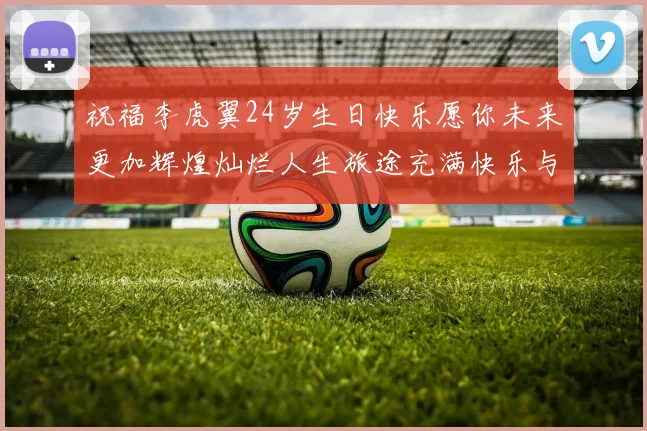祝福李虎翼24岁生日快乐愿你未来更加辉煌灿烂人生旅途充满快乐与成功