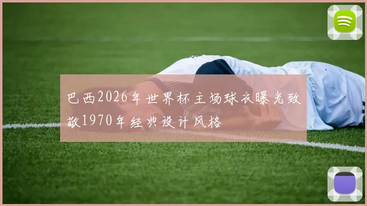 巴西2026年世界杯主场球衣曝光致敬1970年经典设计风格
