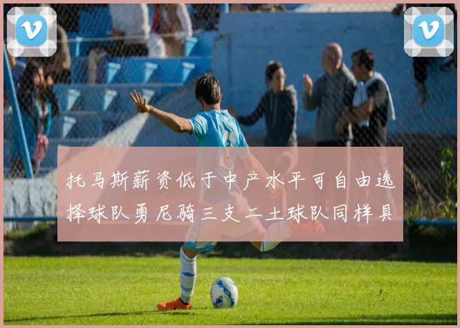 托马斯薪资低于中产水平可自由选择球队勇尼骑三支二土球队同样具竞争力
