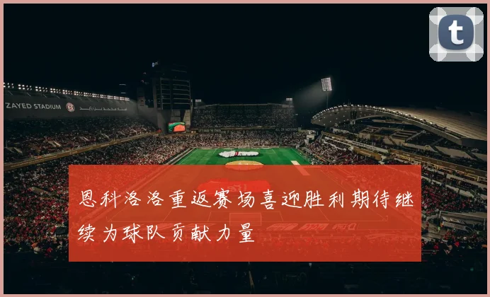 恩科洛洛重返赛场喜迎胜利期待继续为球队贡献力量