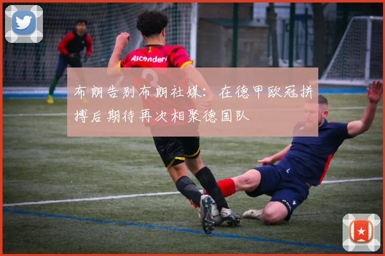 布朗告别布朗社媒：在德甲欧冠拼搏后期待再次相聚德国队