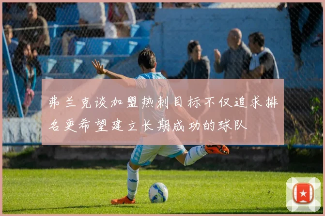 弗兰克谈加盟热刺目标不仅追求排名更希望建立长期成功的球队