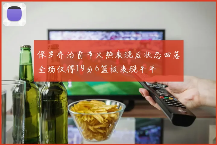 保罗乔治首节火热表现后状态回落全场仅得19分6篮板表现平平