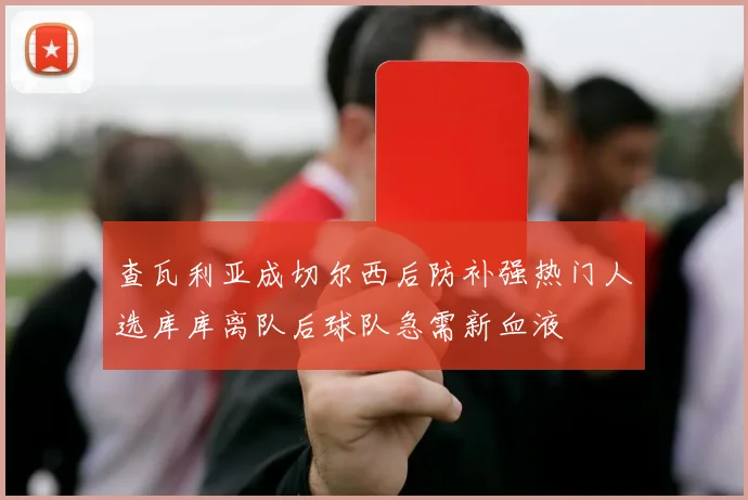 查瓦利亚成切尔西后防补强热门人选库库离队后球队急需新血液