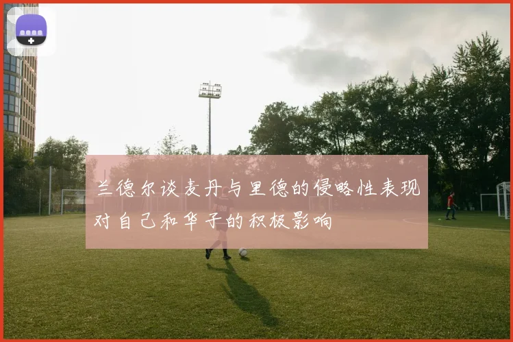 兰德尔谈麦丹与里德的侵略性表现对自己和华子的积极影响
