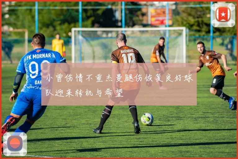 小曾伤情不重杰曼腿伤恢复良好球队迎来转机与希望