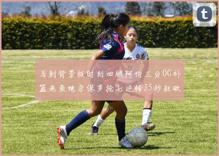 马刺背景板时刻回顾阿伦三分OG补篮老鱼绝杀保罗抢七逆转35秒狂砍13分