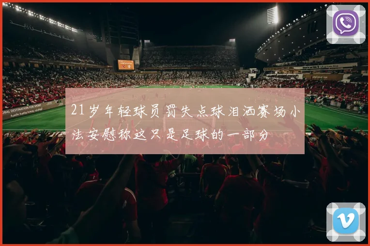 21岁年轻球员罚失点球泪洒赛场小法安慰称这只是足球的一部分