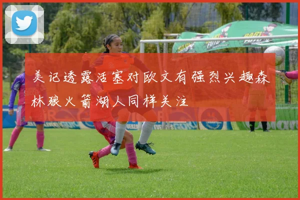 美记透露活塞对欧文有强烈兴趣森林狼火箭湖人同样关注
