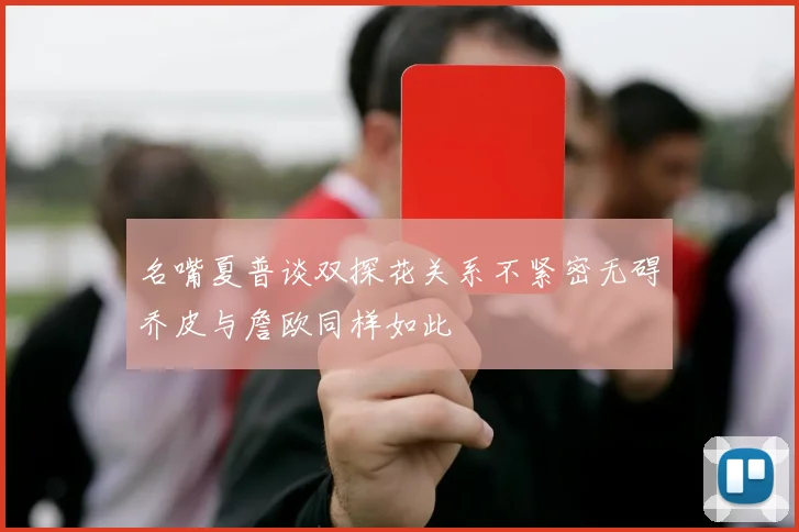名嘴夏普谈双探花关系不紧密无碍乔皮与詹欧同样如此