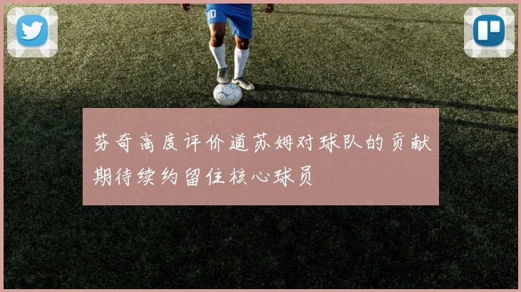 芬奇高度评价道苏姆对球队的贡献期待续约留住核心球员
