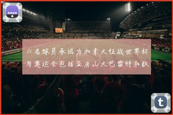 六名球员承诺为加拿大征战世界杯与奥运会包括亚历山大巴雷特和狄龙在内