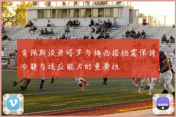 肯佩斯谈劳塔罗与梅西搭档需保持冷静与适应能力的重要性