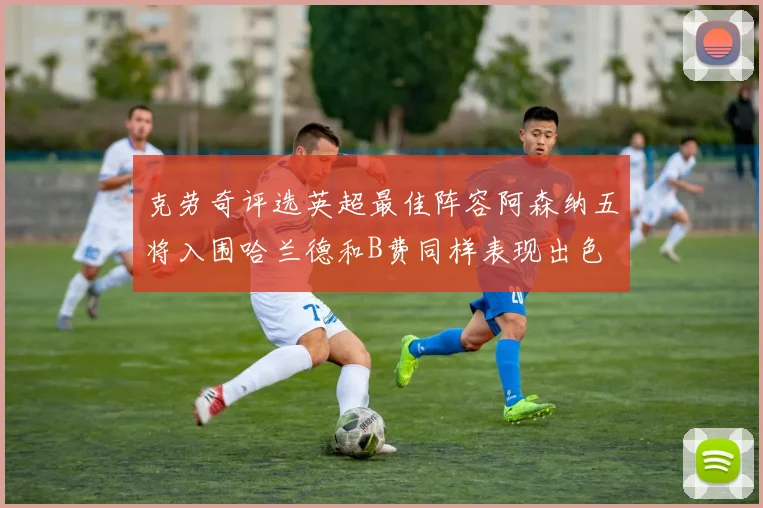 克劳奇评选英超最佳阵容阿森纳五将入围哈兰德和B费同样表现出色