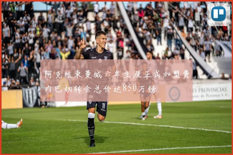 阿克结束曼城六年生涯正式加盟费内巴切转会总价达850万镑