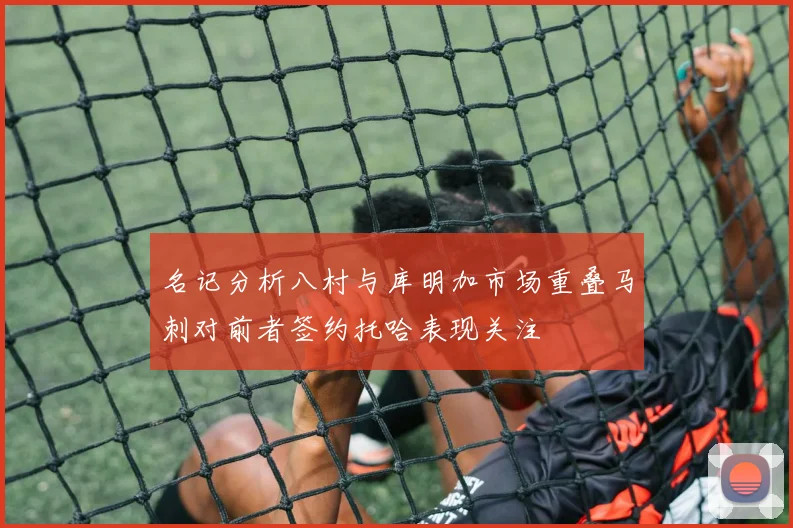 名记分析八村与库明加市场重叠马刺对前者签约托哈表现关注