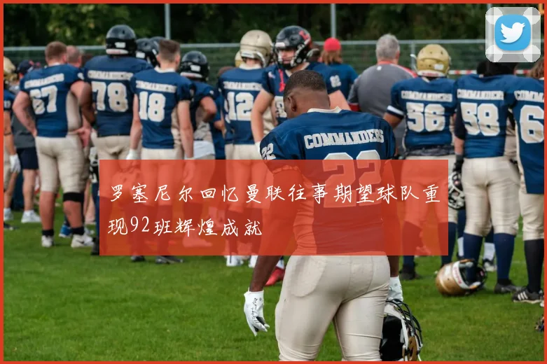 罗塞尼尔回忆曼联往事期望球队重现92班辉煌成就