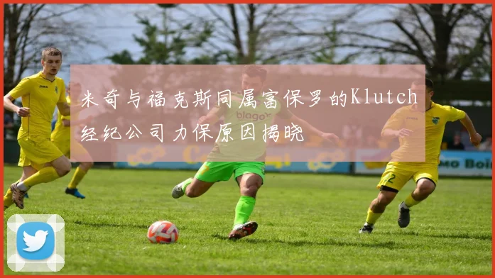 米奇与福克斯同属富保罗的Klutch经纪公司力保原因揭晓