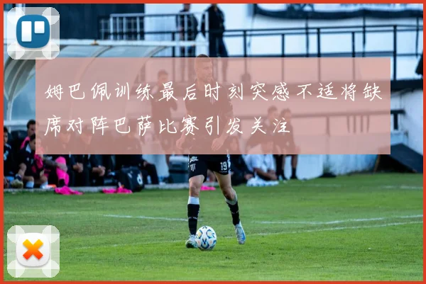 姆巴佩训练最后时刻突感不适将缺席对阵巴萨比赛引发关注