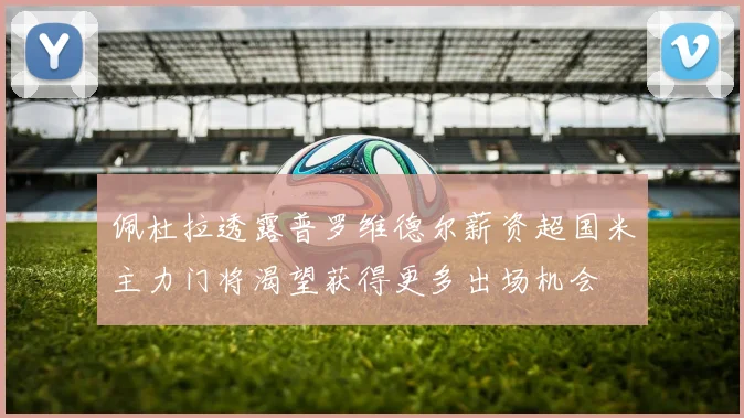 佩杜拉透露普罗维德尔薪资超国米主力门将渴望获得更多出场机会