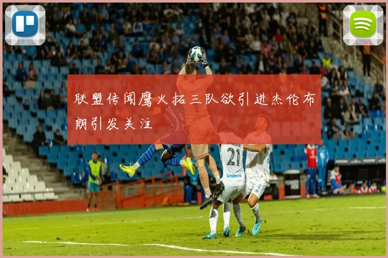 联盟传闻鹰火拓三队欲引进杰伦布朗引发关注