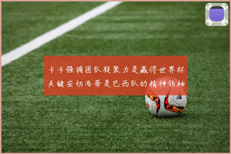 卡卡强调团队凝聚力是赢得世界杯关键安切洛蒂是巴西队的精神领袖
