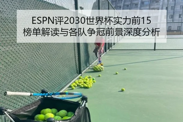 ESPN评2030世界杯实力前15榜单解读与各队争冠前景深度分析